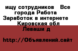 ищу сотрудников - Все города Работа » Заработок в интернете   . Кировская обл.,Леваши д.